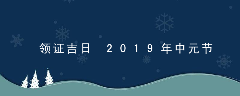 领证吉日 2019年中元节领证好不好